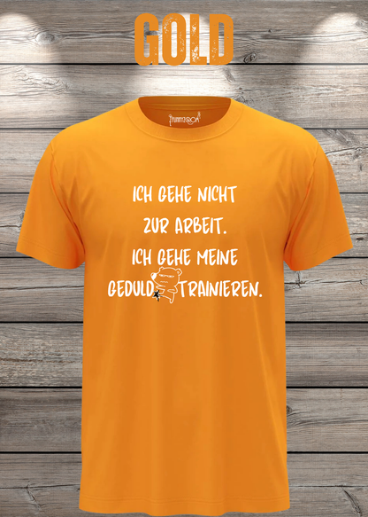 Ich gehe nicht Arbeiten, ich gehe meine Geduld trainieren T-Shirt in Gold.