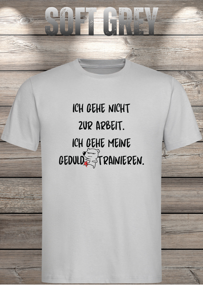 Ich gehe nicht Arbeiten, ich gehe meine Geduld trainieren T-Shirt in Soft Grey.